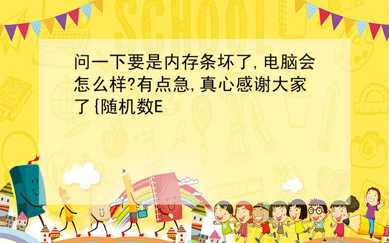 问一下要是内存条坏了,电脑会怎么样?有点急,真心感谢大家了{随机数E