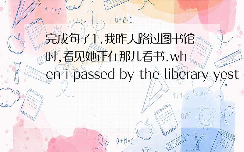 完成句子1.我昨天路过图书馆时,看见她正在那儿看书.when i passed by the liberary yest