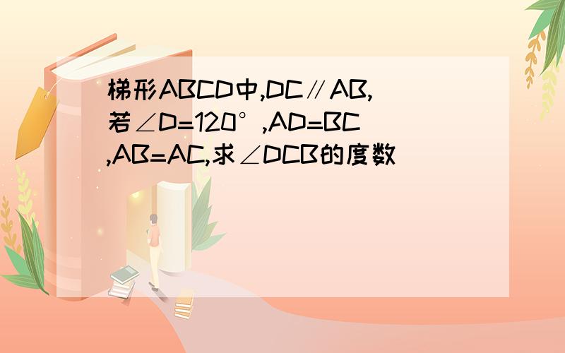 梯形ABCD中,DC∥AB,若∠D=120°,AD=BC,AB=AC,求∠DCB的度数