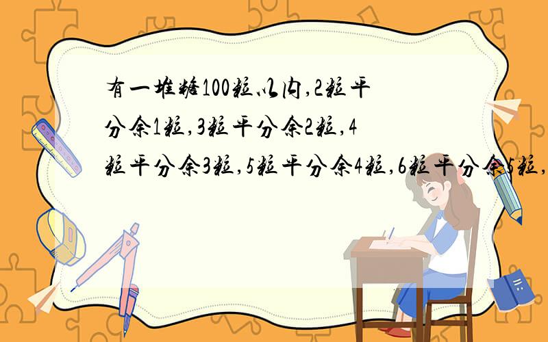 有一堆糖100粒以内,2粒平分余1粒,3粒平分余2粒,4粒平分余3粒,5粒平分余4粒,6粒平分余5粒,问有几粒糖?