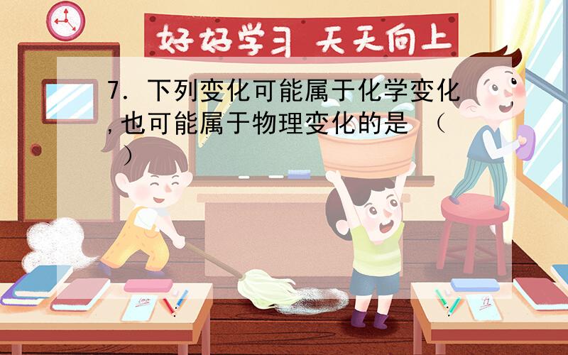 7．下列变化可能属于化学变化,也可能属于物理变化的是 （ ）