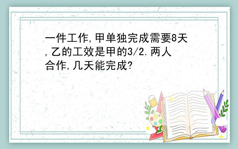 一件工作,甲单独完成需要8天,乙的工效是甲的3/2.两人合作,几天能完成?