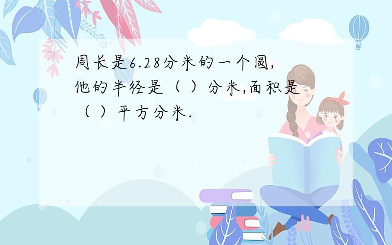 周长是6.28分米的一个圆,他的半径是（ ）分米,面积是（ ）平方分米.