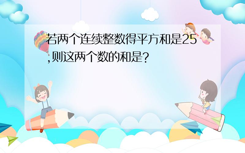 若两个连续整数得平方和是25,则这两个数的和是?