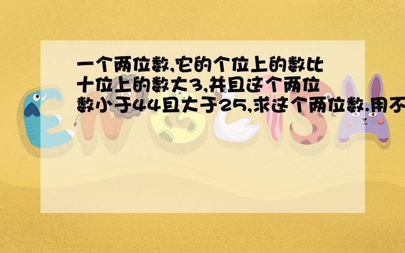 一个两位数,它的个位上的数比十位上的数大3,并且这个两位数小于44且大于25,求这个两位数.用不等式解答