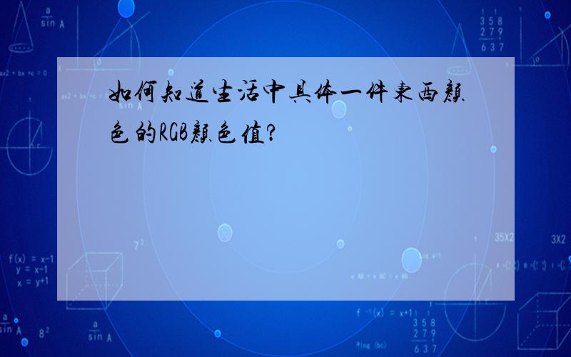 如何知道生活中具体一件东西颜色的RGB颜色值?