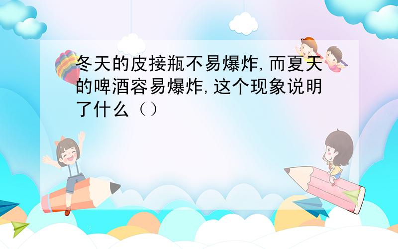 冬天的皮接瓶不易爆炸,而夏天的啤酒容易爆炸,这个现象说明了什么（）