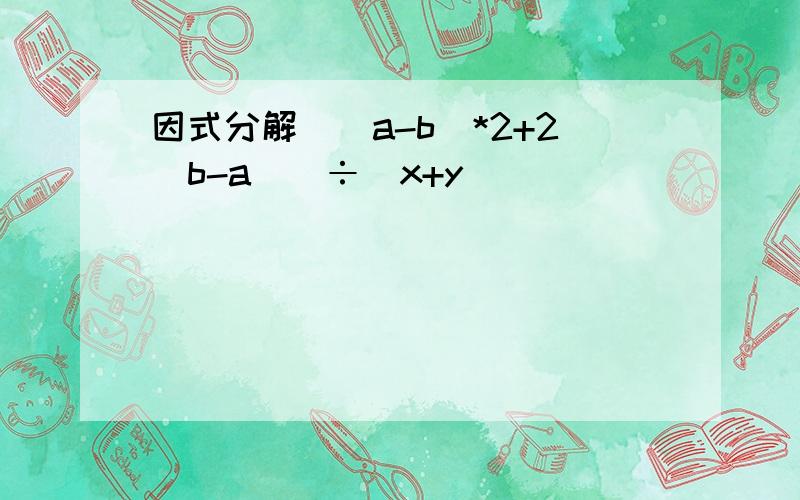 因式分解[（a-b)*2+2（b-a)]÷（x+y)