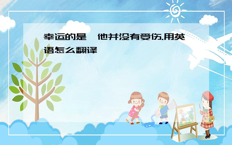 幸运的是,他并没有受伤.用英语怎么翻译