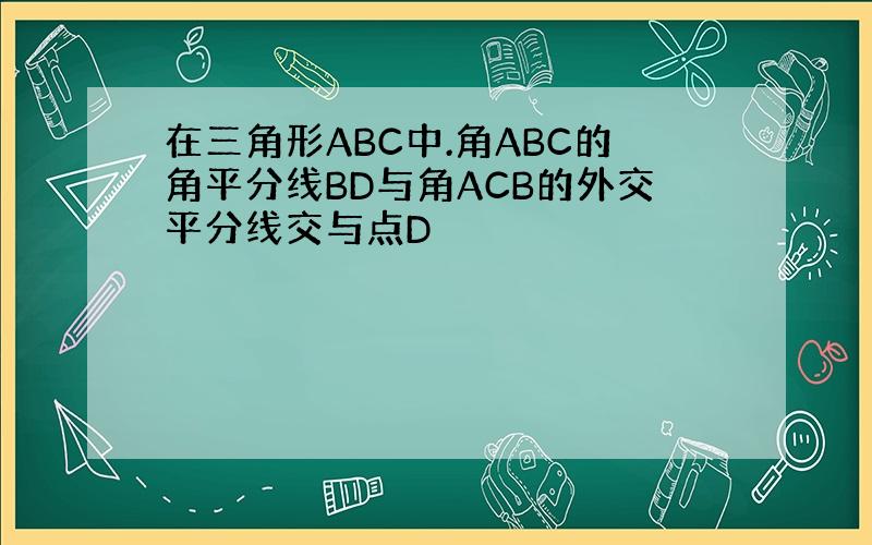 在三角形ABC中.角ABC的角平分线BD与角ACB的外交平分线交与点D