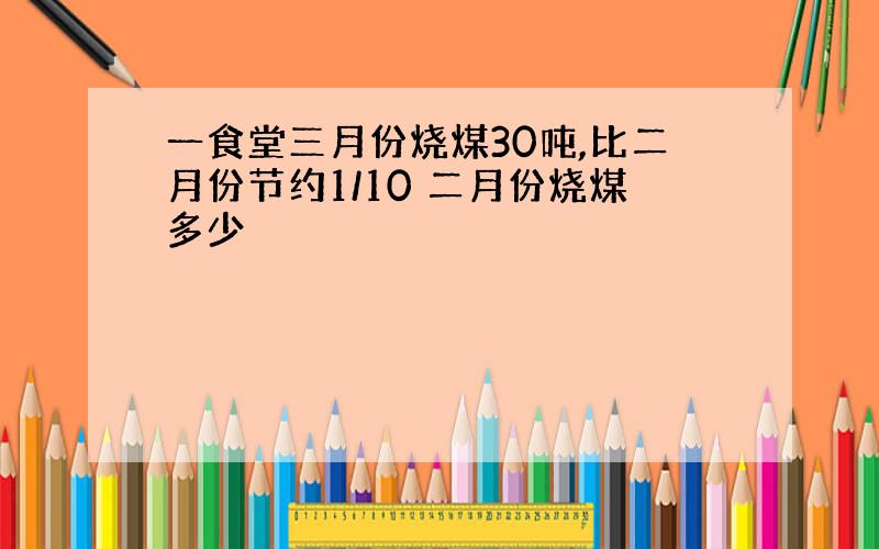 一食堂三月份烧煤30吨,比二月份节约1/10 二月份烧煤多少