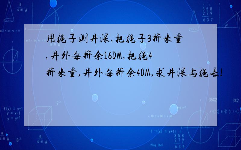 用绳子测井深,把绳子3折来量,井外每折余16DM,把绳4折来量,井外每折余4DM,求井深与绳长!