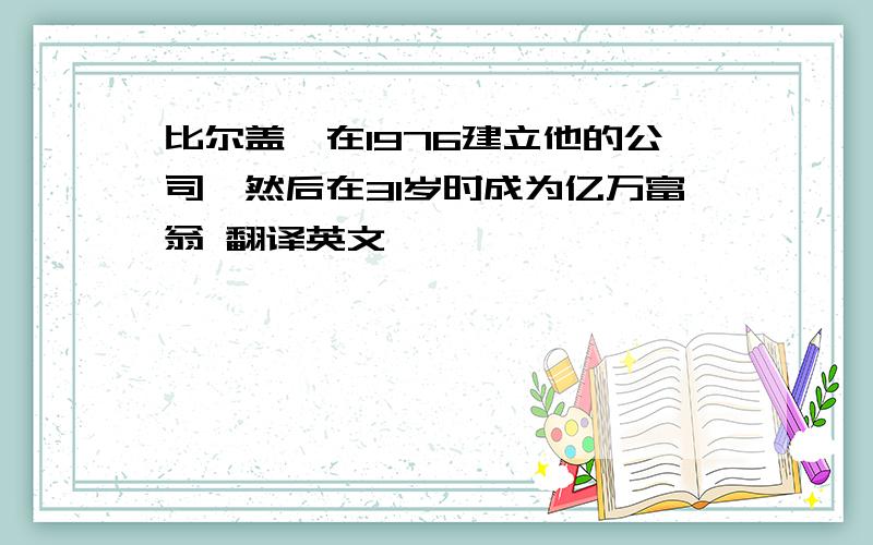 比尔盖茨在1976建立他的公司,然后在31岁时成为亿万富翁 翻译英文