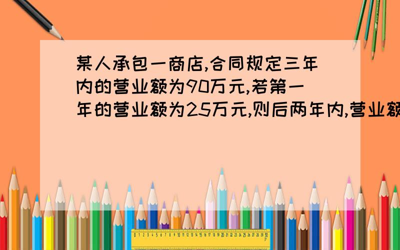 某人承包一商店,合同规定三年内的营业额为90万元,若第一年的营业额为25万元,则后两年内,营业额的年增