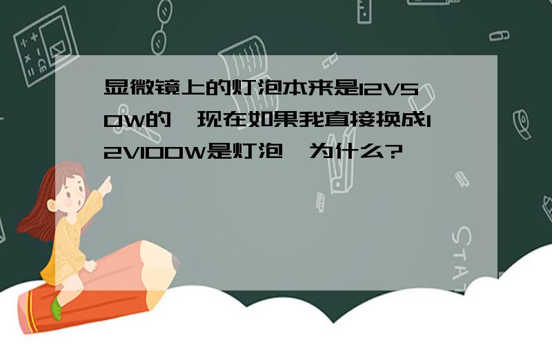 显微镜上的灯泡本来是12V50W的,现在如果我直接换成12V100W是灯泡,为什么?