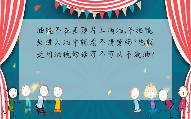 油镜不在盖薄片上滴油,不把镜头进入油中就看不清楚吗?也就是用油镜的话可不可以不滴油?