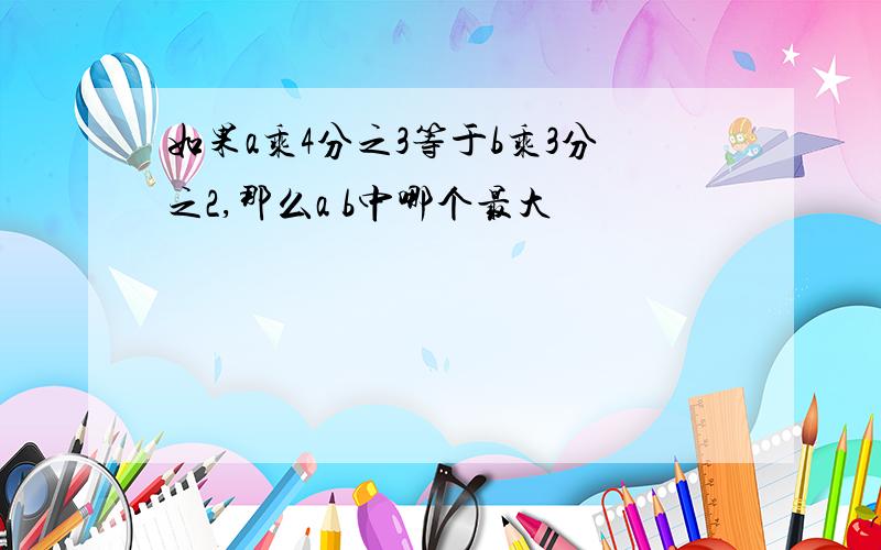 如果a乘4分之3等于b乘3分之2,那么a b中哪个最大