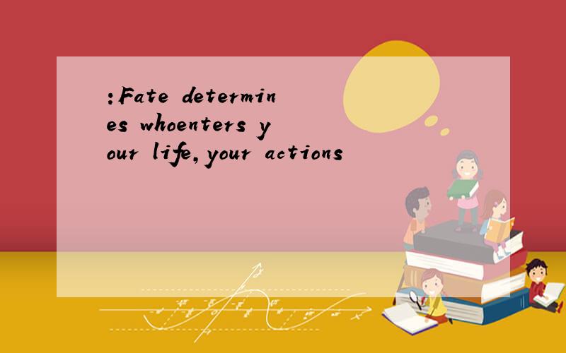 :Fate determines whoenters your life,your actions