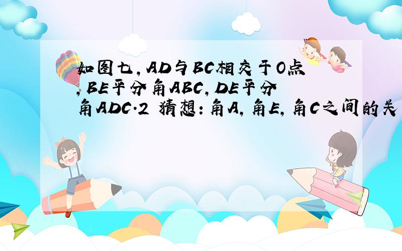 如图七,AD与BC相交于O点,BE平分角ABC,DE平分角ADC.2 猜想：角A,角E,角C之间的关系为 3加以证明