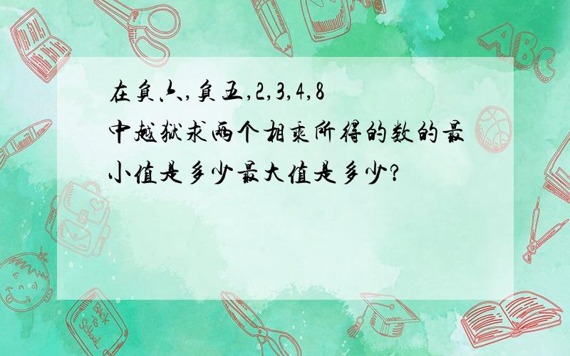 在负六,负五,2,3,4,8中越狱求两个相乘所得的数的最小值是多少最大值是多少?