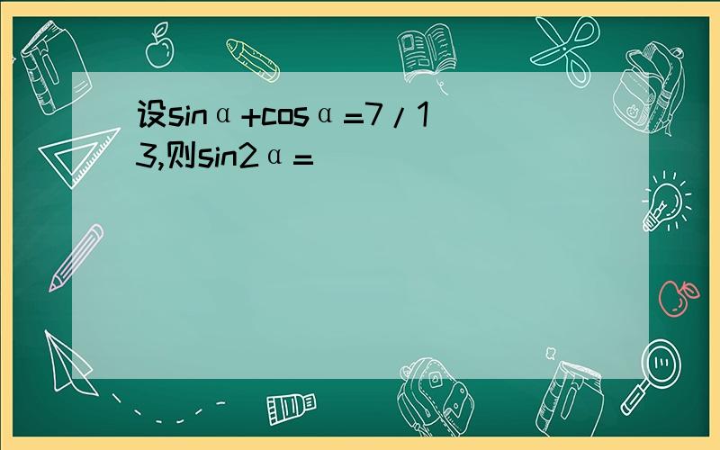 设sinα+cosα=7/13,则sin2α=