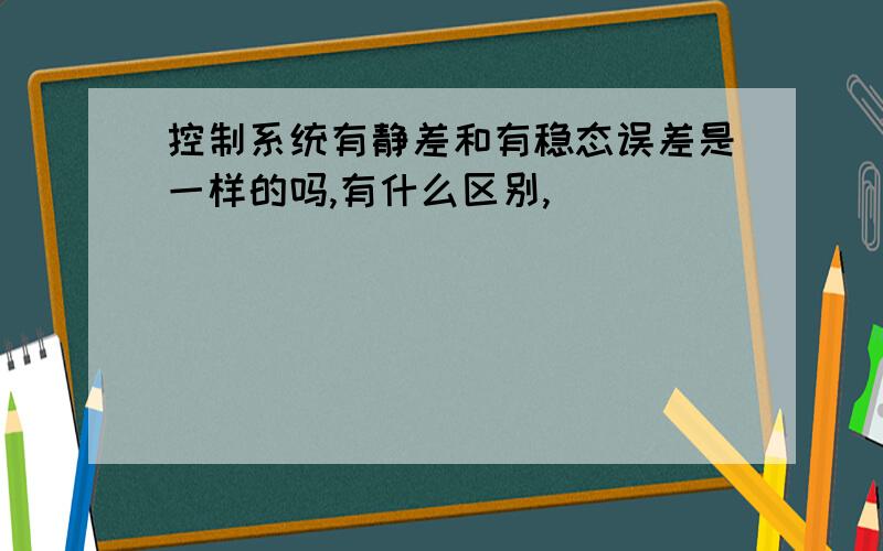 控制系统有静差和有稳态误差是一样的吗,有什么区别,