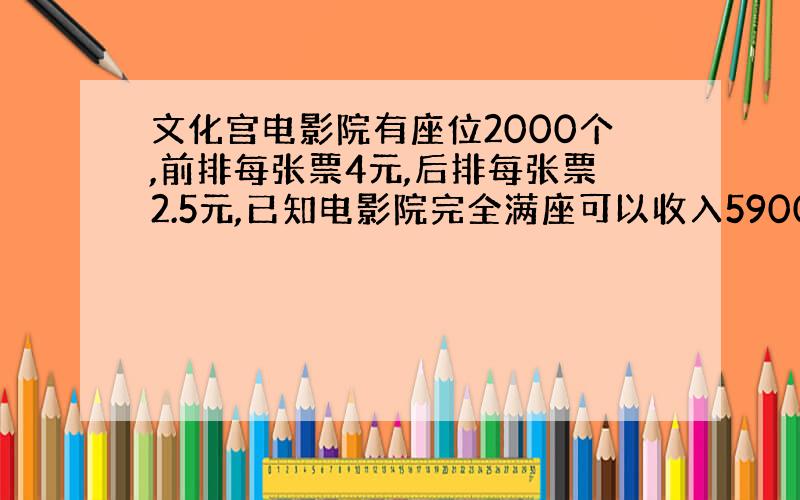 文化宫电影院有座位2000个,前排每张票4元,后排每张票2.5元,已知电影院完全满座可以收入5900元.