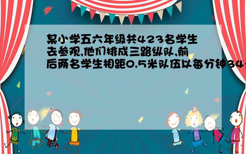 某小学五六年级共423名学生去参观,他们排成三路纵队,前后两名学生相距0.5米队伍以每分钟34米的速度向博物