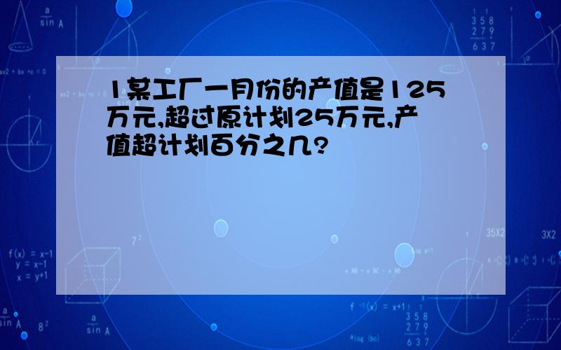 1某工厂一月份的产值是125万元,超过原计划25万元,产值超计划百分之几?