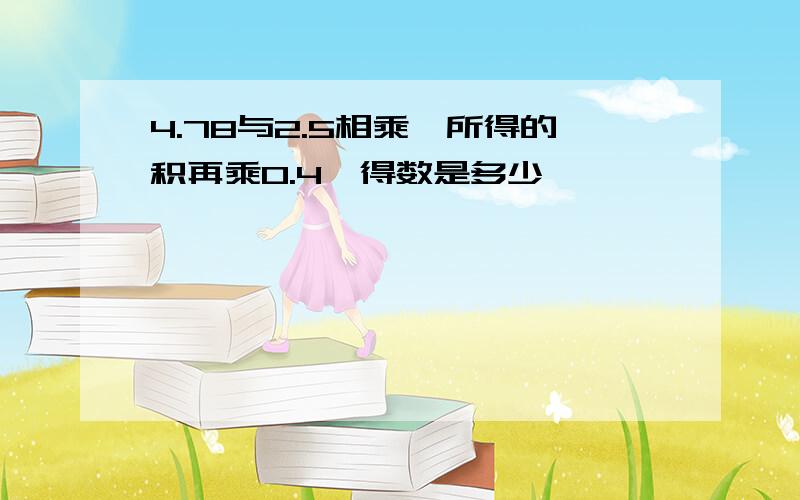 4.78与2.5相乘,所得的积再乘0.4,得数是多少