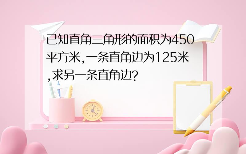 已知直角三角形的面积为450平方米,一条直角边为125米,求另一条直角边?