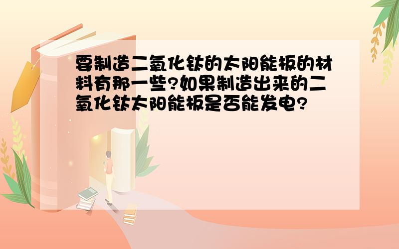 要制造二氧化钛的太阳能板的材料有那一些?如果制造出来的二氧化钛太阳能板是否能发电?