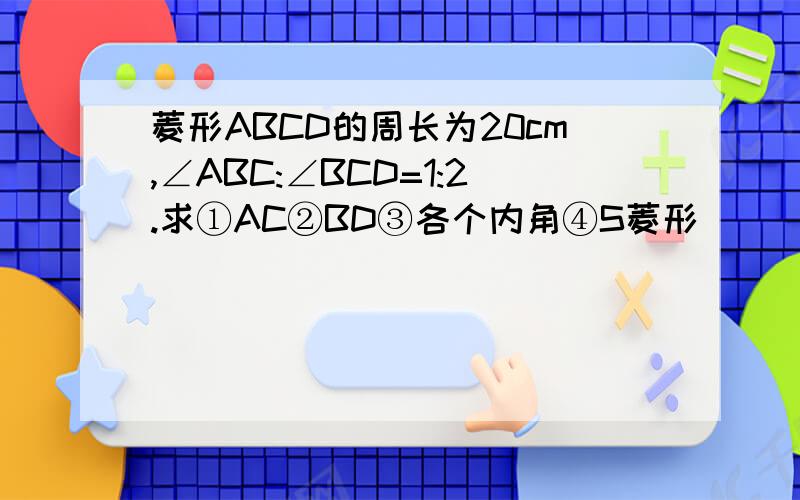 菱形ABCD的周长为20cm,∠ABC:∠BCD=1:2.求①AC②BD③各个内角④S菱形