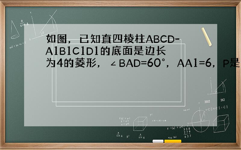 如图，已知直四棱柱ABCD-A1B1C1D1的底面是边长为4的菱形，∠BAD=60°，AA1=6，P是棱AA1的中点．求