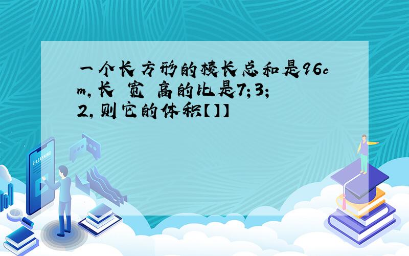 一个长方形的棱长总和是96cm,长 宽 高的比是7；3；2,则它的体积【】】