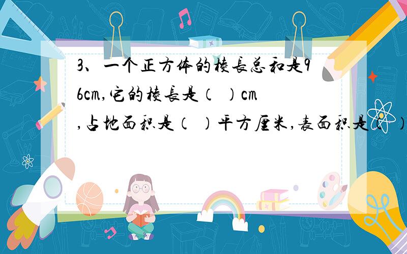 3、一个正方体的棱长总和是96cm,它的棱长是（ ）cm,占地面积是（ ）平方厘米,表面积是（ ）平方厘米,体