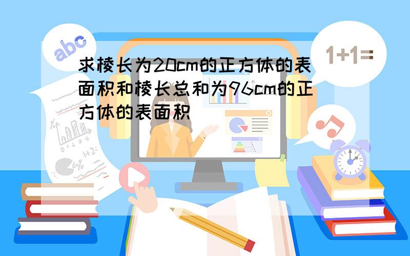 求棱长为20cm的正方体的表面积和棱长总和为96cm的正方体的表面积