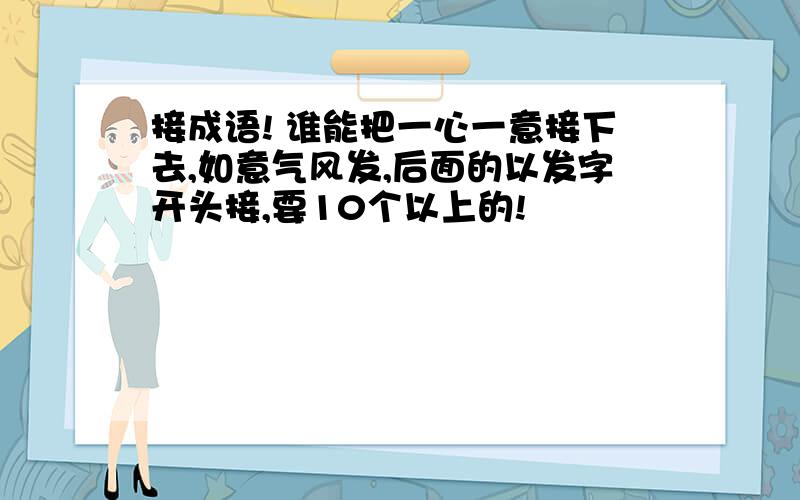 接成语! 谁能把一心一意接下去,如意气风发,后面的以发字开头接,要10个以上的!