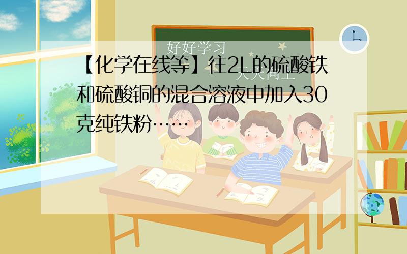 【化学在线等】往2L的硫酸铁和硫酸铜的混合溶液中加入30克纯铁粉……