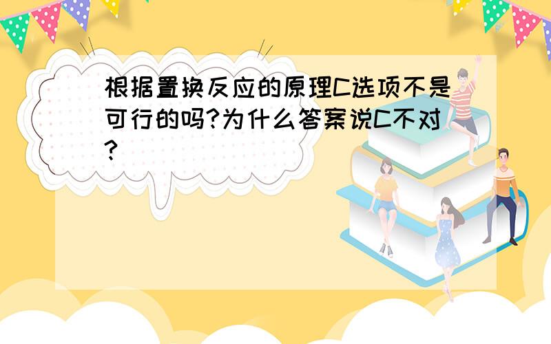 根据置换反应的原理C选项不是可行的吗?为什么答案说C不对?