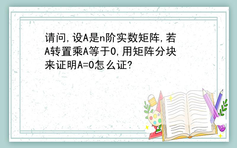 请问,设A是n阶实数矩阵,若A转置乘A等于0,用矩阵分块来证明A=0怎么证?