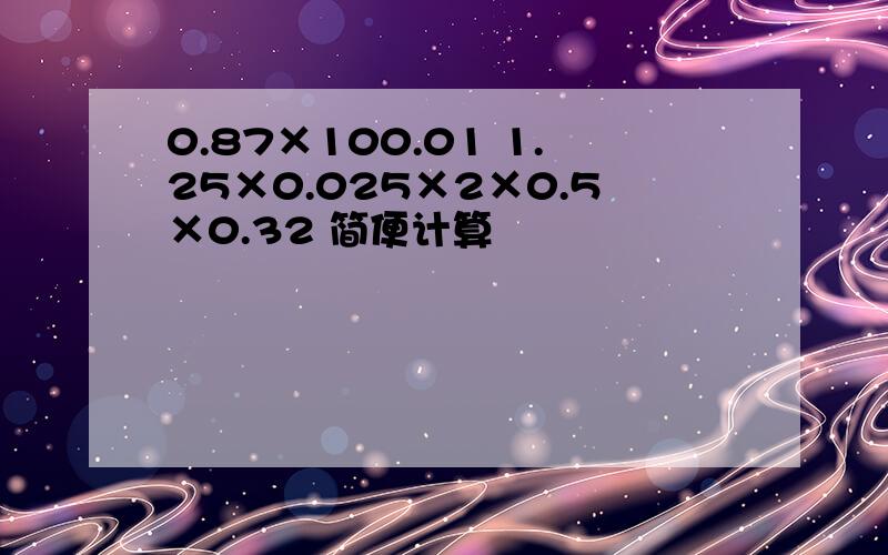 0.87×100.01 1.25×0.025×2×0.5×0.32 简便计算