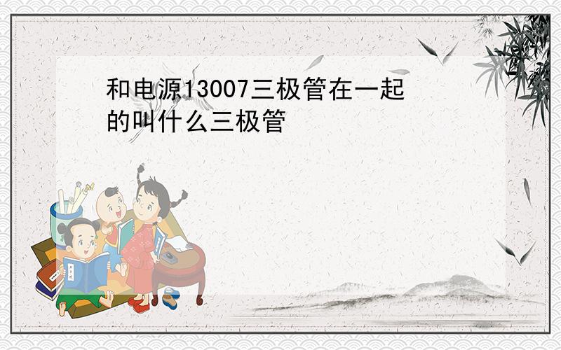 和电源13007三极管在一起的叫什么三极管