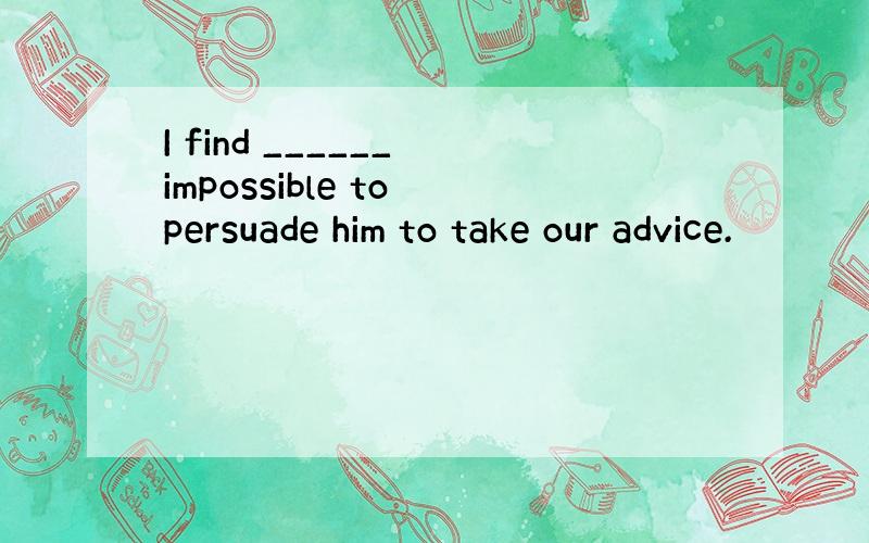 I find ______ impossible to persuade him to take our advice.