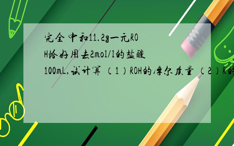 完全 中和11.2g一元ROH恰好用去2mol/l的盐酸100mL,试计算 （1）ROH的摩尔质量 （2）R的相对原子质