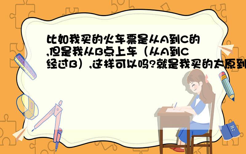 比如我买的火车票是从A到C的,但是我从B点上车（从A到C经过B）,这样可以吗?就是我买的太原到成都的T7,然后在离石上车