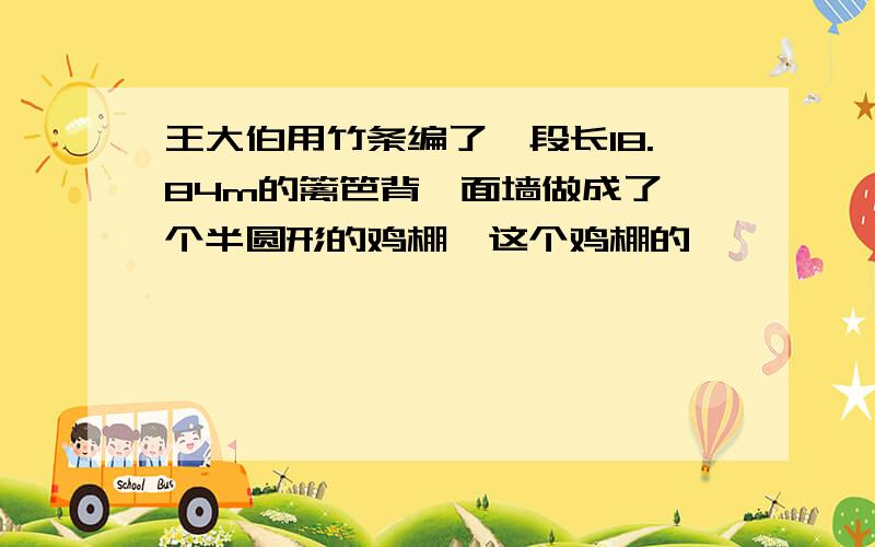 王大伯用竹条编了一段长18.84m的篱笆背一面墙做成了一个半圆形的鸡棚,这个鸡棚的