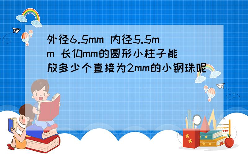 外径6.5mm 内径5.5mm 长10mm的圆形小柱子能放多少个直接为2mm的小钢珠呢