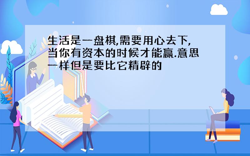 生活是一盘棋,需要用心去下,当你有资本的时候才能赢.意思一样但是要比它精辟的