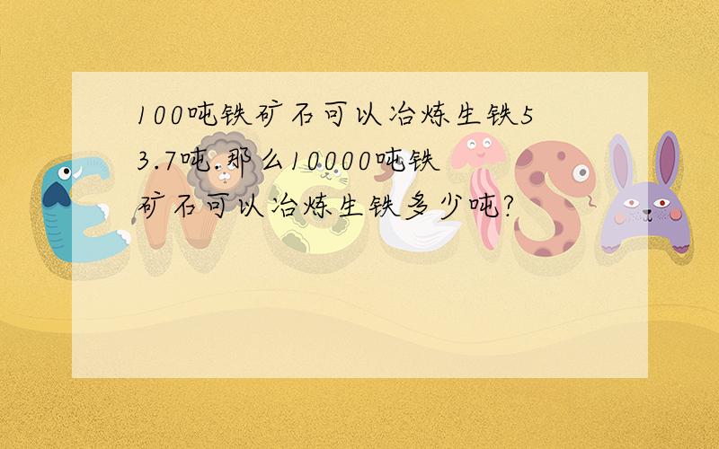 100吨铁矿石可以冶炼生铁53.7吨.那么10000吨铁矿石可以冶炼生铁多少吨?